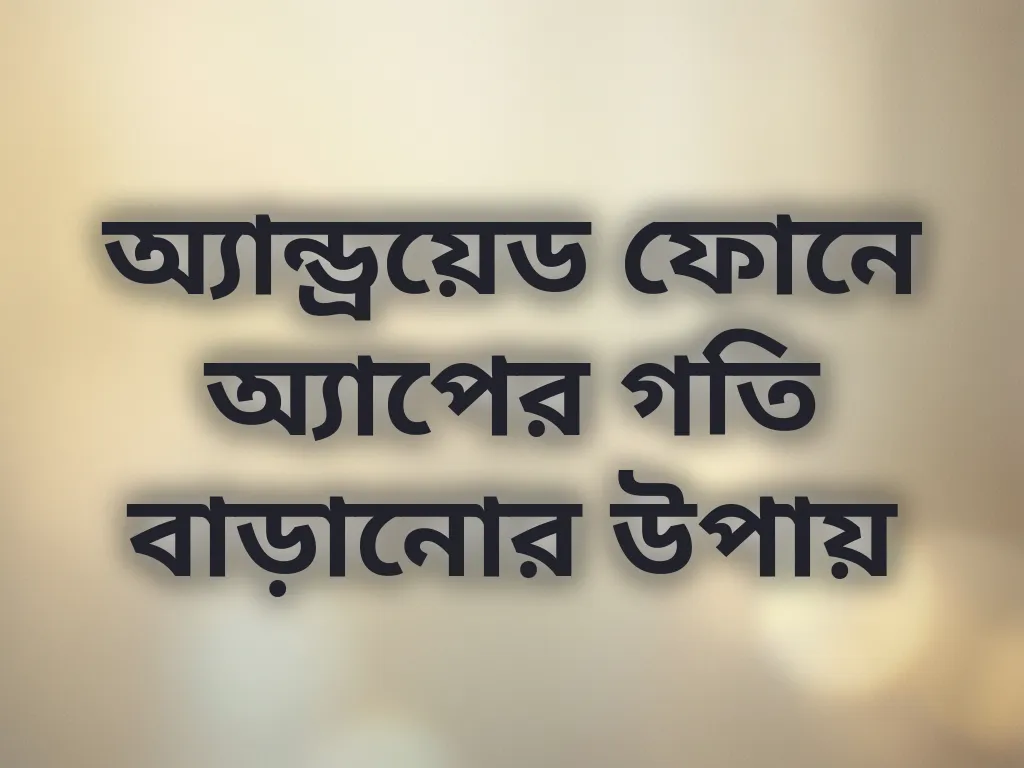অ্যান্ড্রয়েড ফোনে অ্যাপের গতি বাড়ানোর উপায়